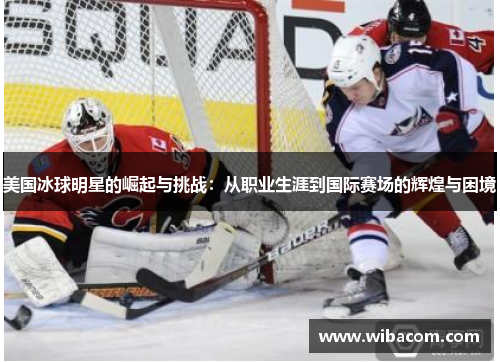 美国冰球明星的崛起与挑战：从职业生涯到国际赛场的辉煌与困境