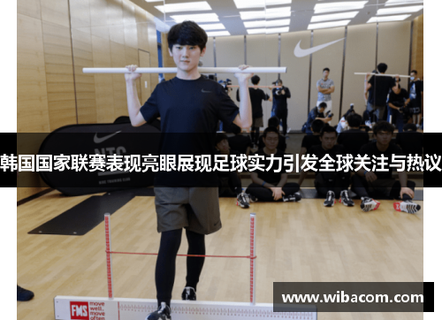 韩国国家联赛表现亮眼展现足球实力引发全球关注与热议